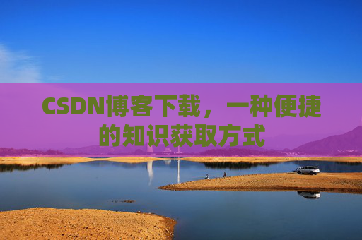 CSDN博客下载，一种便捷的知识获取方式